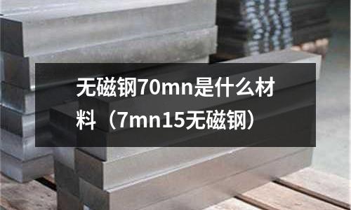 無磁鋼70mn是什么材料(7mn15無磁鋼)