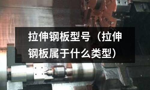 拉伸鋼板型號（拉伸鋼板屬于什么類型）