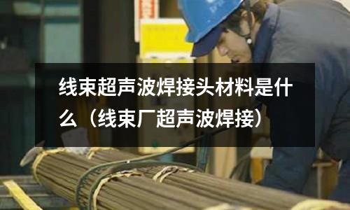 線束超聲波焊接頭材料是什么(線束廠超聲波焊接)