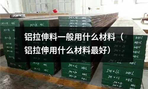 鋁拉伸料一般用什么材料(鋁拉伸用什么材料最好)