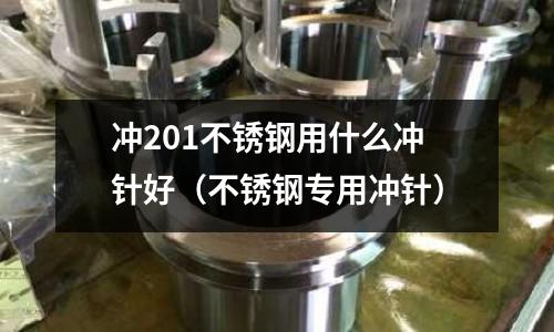 沖201不銹鋼用什么沖針好(不銹鋼專用沖針)