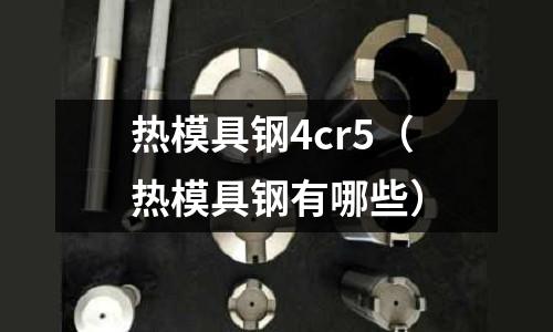 熱模具鋼4cr5(熱模具鋼有哪些)