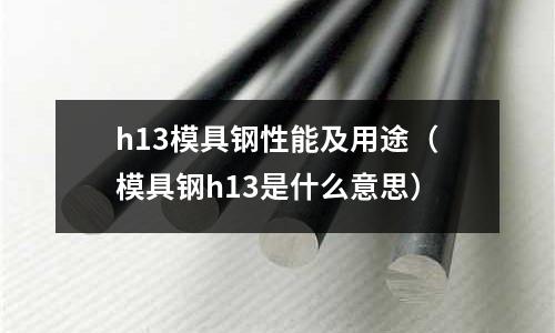 h13模具鋼性能及用途(模具鋼h13是什么意思)