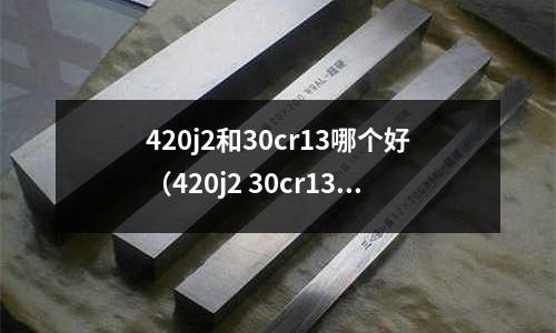 420j2和30cr13哪個好(420j2 30cr13)