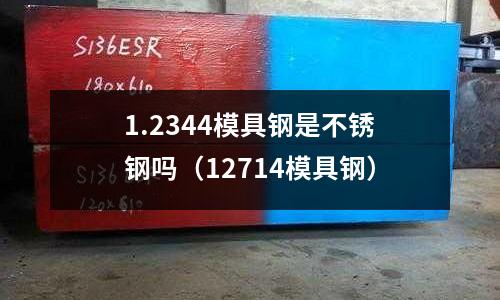1.2344模具鋼是不銹鋼嗎(12714模具鋼)