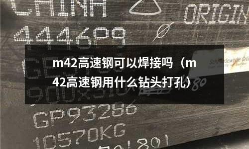 m42高速鋼可以焊接嗎（m42高速鋼用什么鉆頭打孔）