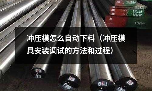 沖壓模怎么自動下料（沖壓模具安裝調(diào)試的方法和過程）