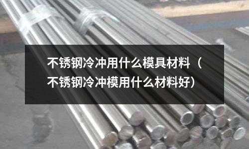 不銹鋼冷沖用什么模具材料（不銹鋼冷沖模用什么材料好）