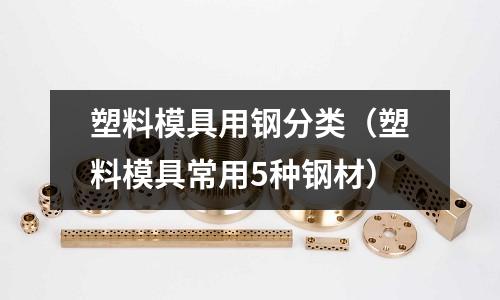 塑料模具用鋼分類（塑料模具常用5種鋼材）