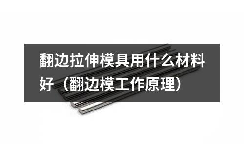 翻邊拉伸模具用什么材料好（翻邊模工作原理）