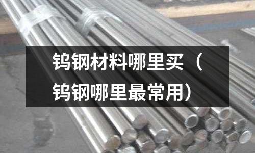 鎢鋼材料哪里買（鎢鋼哪里最常用）