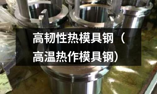 高韌性熱模具鋼（高溫熱作模具鋼）