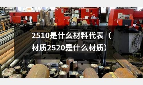 2510是什么材料代表（材質(zhì)2520是什么材質(zhì)）
