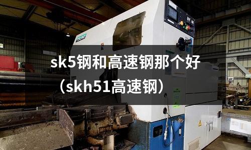 sk5鋼和高速鋼那個好(skh51高速鋼)