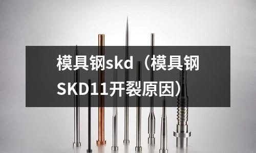 模具鋼skd(模具鋼SKD11開裂原因)