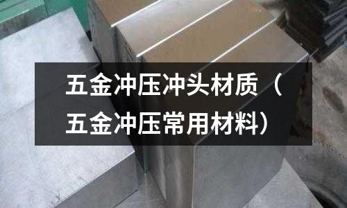 五金沖壓沖頭材質(zhì)(五金沖壓常用材料)