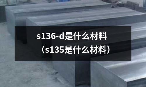 s136-d是什么材料(s135是什么材料)