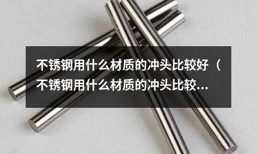 不銹鋼用什么材質(zhì)的沖頭比較好(不銹鋼用什么材質(zhì)的沖頭比較好呢)