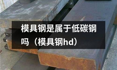 模具鋼是屬于低碳鋼嗎(模具鋼hd)