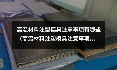 高溫材料注塑模具注意事項有哪些（高溫材料注塑模具注意事項有哪些要求）