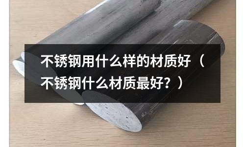 不銹鋼用什么樣的材質好（不銹鋼什么材質最好？）