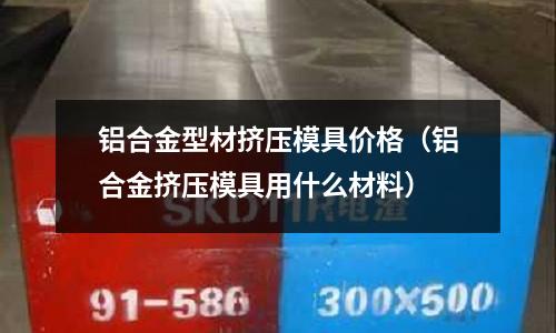 鋁合金型材擠壓模具價格（鋁合金擠壓模具用什么材料）