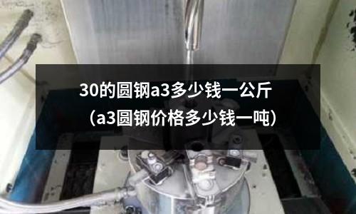 30的圓鋼a3多少錢一公斤（a3圓鋼價格多少錢一噸）