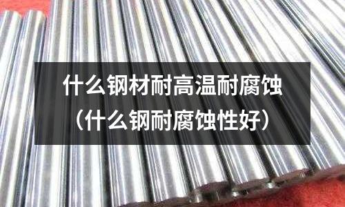 什么鋼材耐高溫耐腐蝕(什么鋼耐腐蝕性好)
