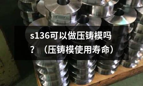s136可以做壓鑄模嗎？（壓鑄模使用壽命）