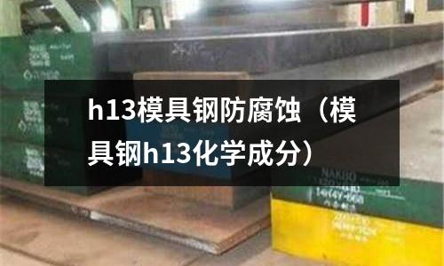 h13模具鋼防腐蝕（模具鋼h13化學成分）