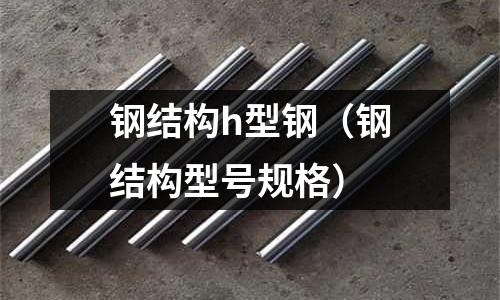 鋼結構h型鋼（鋼結構型號規格）