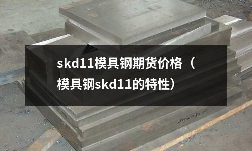 skd11模具鋼期貨價格（模具鋼skd11的特性）
