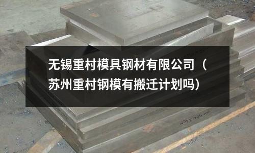 無錫重村模具鋼材有限公司（蘇州重村鋼模有搬遷計劃嗎）