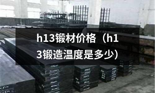 h13鍛材價格（h13鍛造溫度是多少）