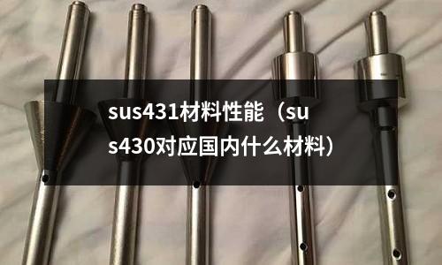 sus431材料性能（sus430對應國內(nèi)什么材料）