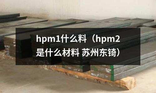 hpm1什么料(hpm2是什么材料 蘇州東锜)