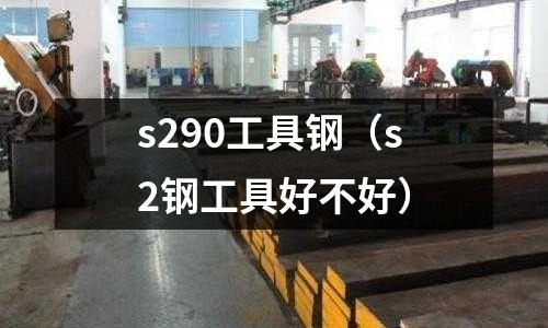 s290工具鋼（s2鋼工具好不好）