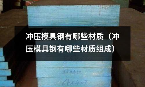 沖壓模具鋼有哪些材質（沖壓模具鋼有哪些材質組成）