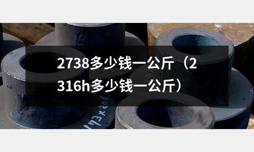 2738多少錢一公斤（2316h多少錢一公斤）