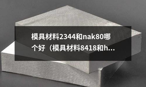 模具材料2344和nak80哪個好（模具材料8418和h13）
