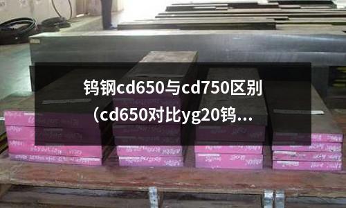 鎢鋼cd650與cd750區別（cd650對比yg20鎢鋼）