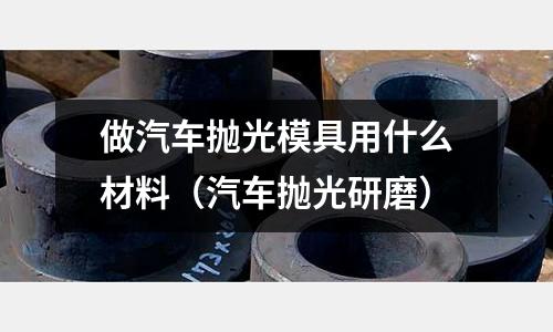 做汽車拋光模具用什么材料（汽車拋光研磨）