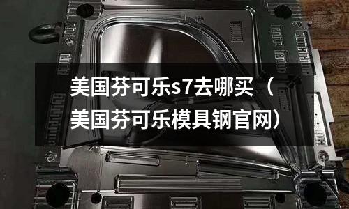 美國芬可樂s7去哪買（美國芬可樂模具鋼官網(wǎng)）