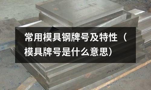 常用模具鋼牌號及特性（模具牌號是什么意思）