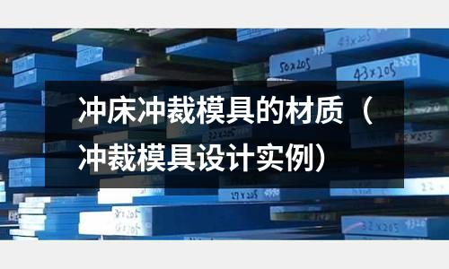 沖床沖裁模具的材質（沖裁模具設計實例）