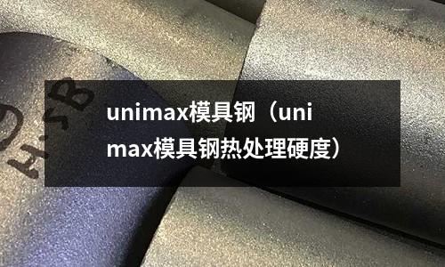 unimax模具鋼（unimax模具鋼熱處理硬度）