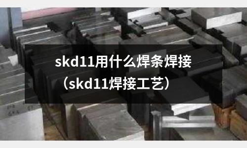 skd11用什么焊條焊接（skd11焊接工藝）