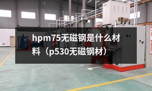 hpm75無磁鋼是什么材料(p530無磁鋼材)