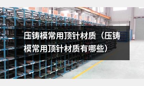 壓鑄模常用頂針材質(zhì)（壓鑄模常用頂針材質(zhì)有哪些）