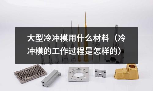 大型冷沖模用什么材料(冷沖模的工作過程是怎樣的)